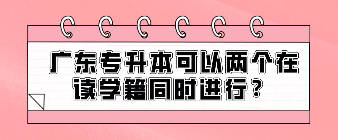 广东专升本可以两个在读学籍同时进行?(图1) 广东专升本可以两个在读学籍同时进行?