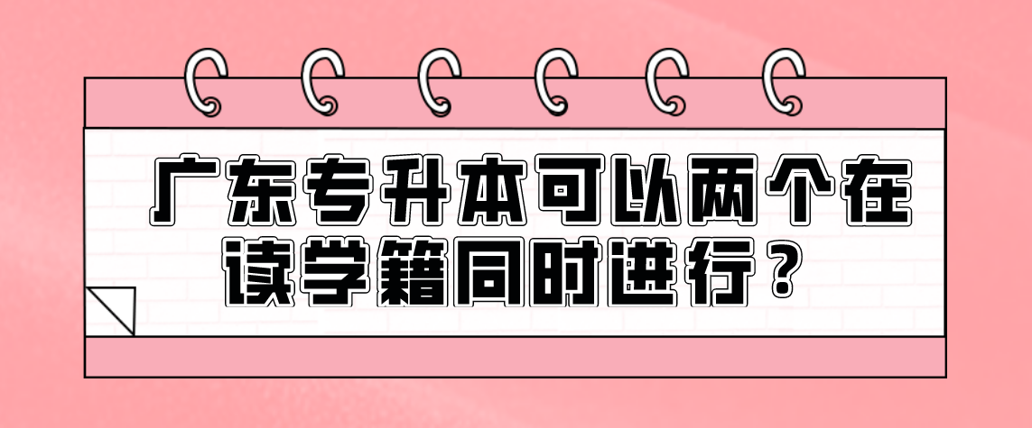 广东专升本可以两个在读学籍同时进行？