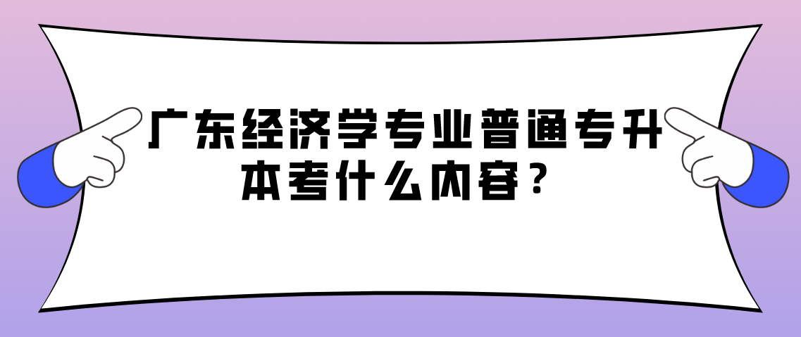 广东经济学专业普通专升本考什么内容?(图1) 广东经济学专业普通专升本考什么内容?