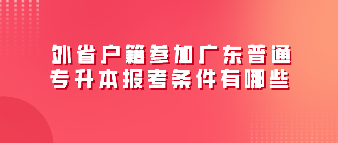 外省户籍参加广东普通专升本报考条件有哪些？