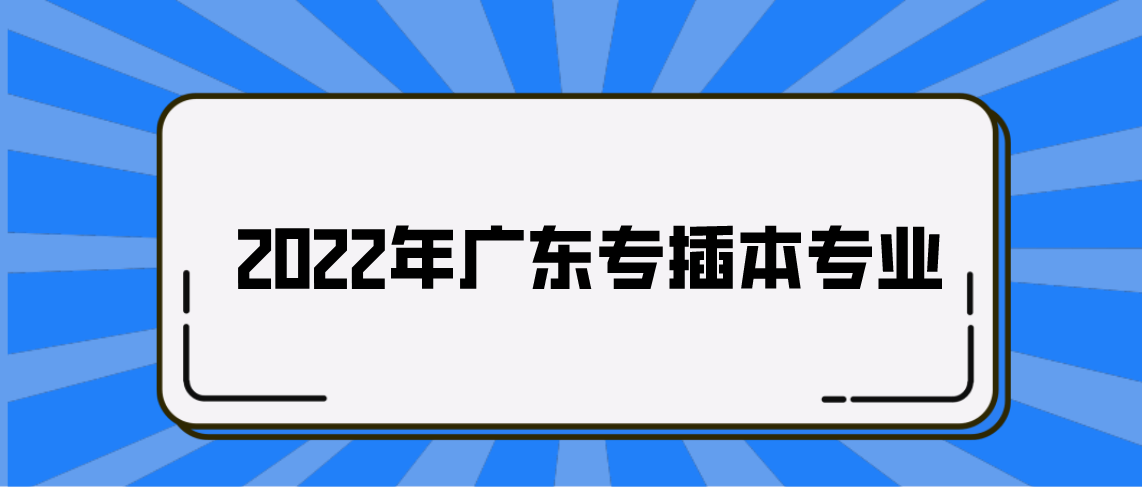 2022年广东普通专插本专业有哪些能跨专业?(图1) 2022年广东普通专插本专业有哪些能跨专业?