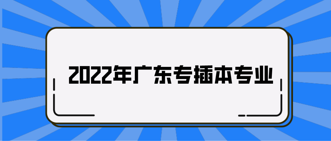 2022年广东普通专插本专业有哪些能跨专业？