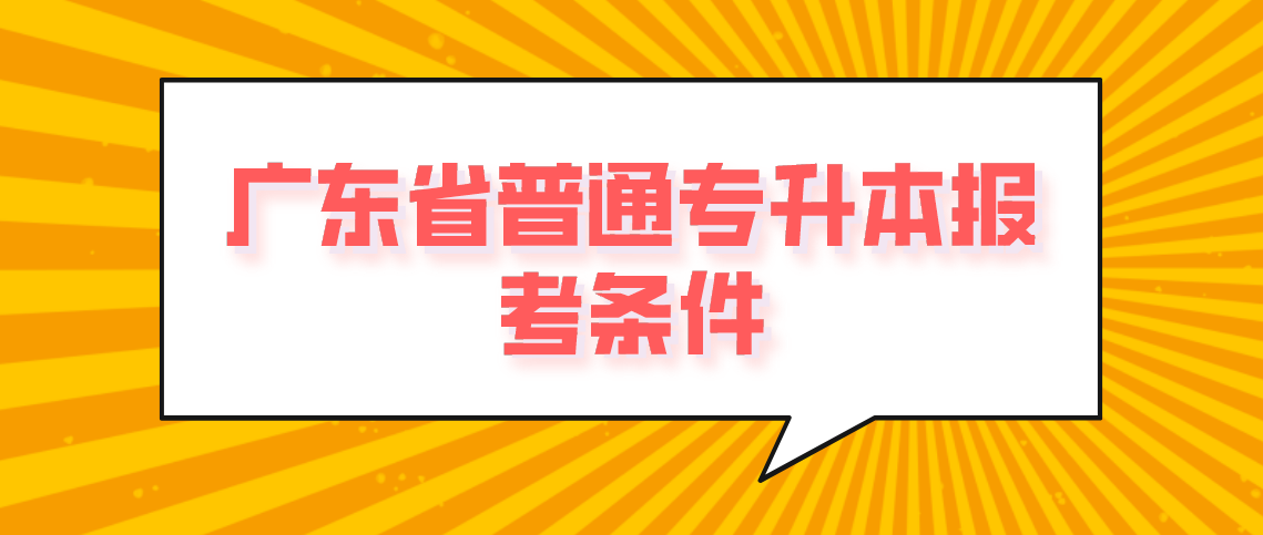 2022年广东省普通专升本报考条件要求是什么?(图1) 2022年广东省普通专升本报考条件要求是什么?