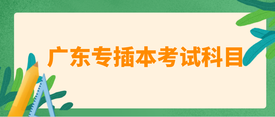 2022年广东专插本考试科目有哪些?(图1) 2022年广东专插本考试科目有哪些?