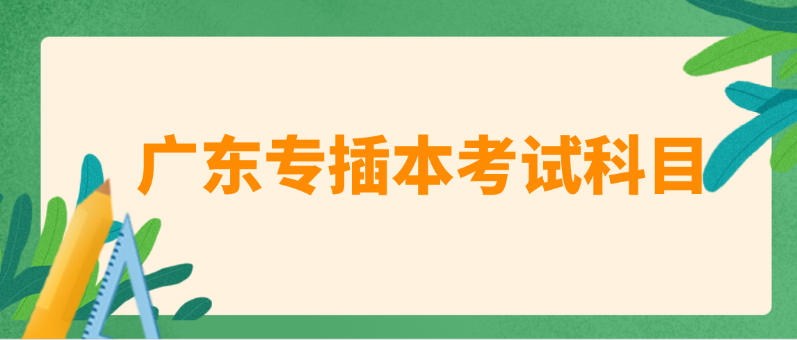 2022年广东专插本考试科目有哪些？