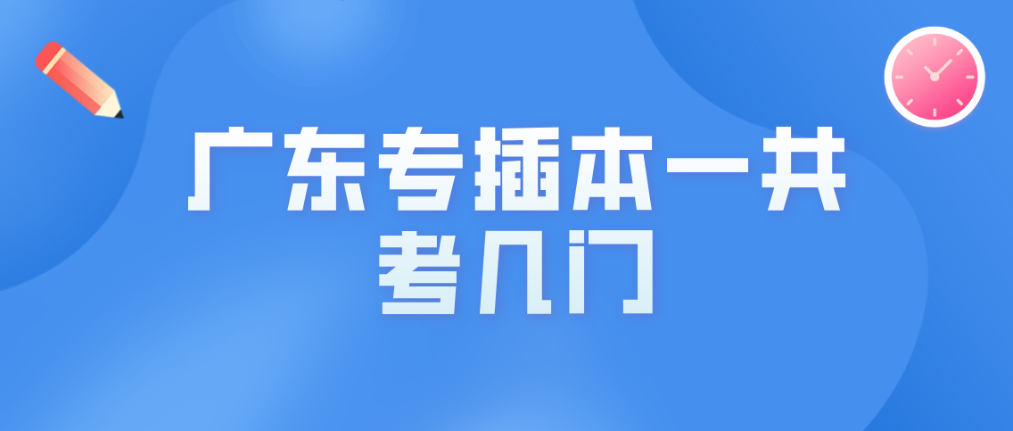 广东省2022年普通专升本一共考几门?(图1) 广东省2022年普通专升本一共考几门?