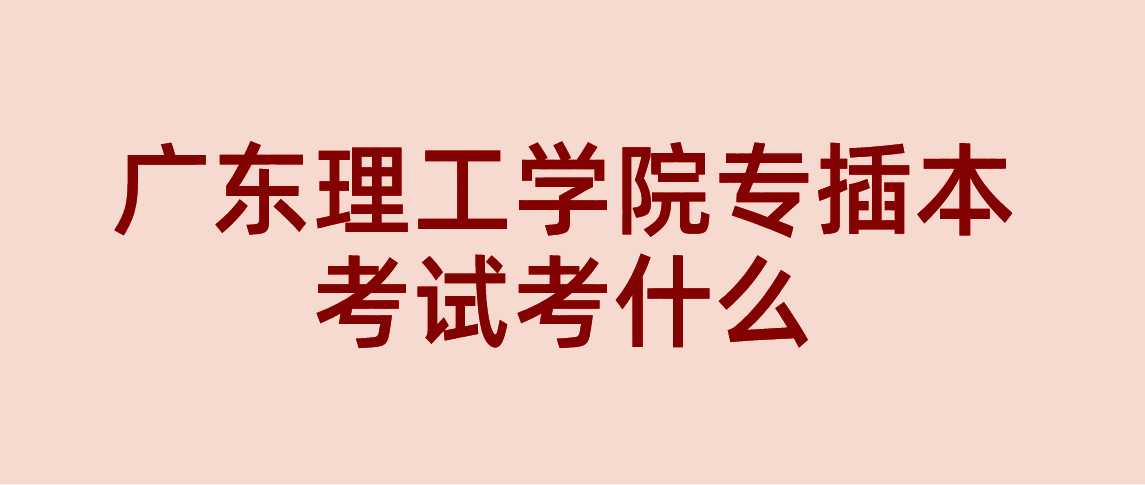 广东理工学院专插本考试考什么吗?(图1) 广东理工学院专插本考试考什么吗?