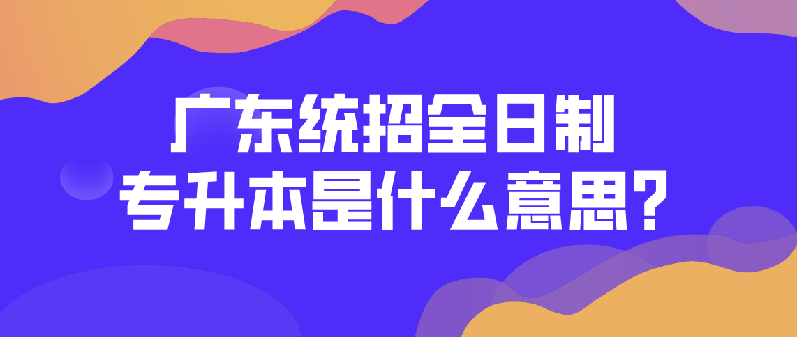 广东省统招全日制专升本是什么意思?(图1) 广东省统招全日制专升本是什么意思?