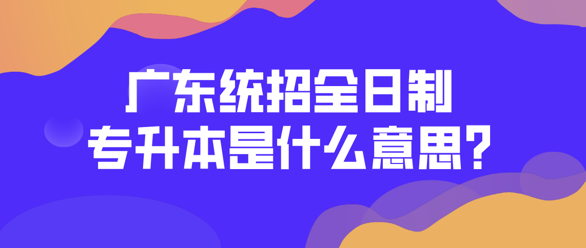 广东省统招全日制专升本是什么意思？