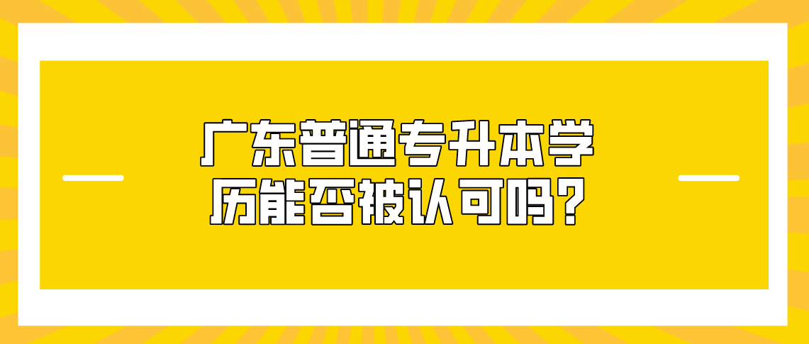 广东普通专升本学历能否被认可呢？