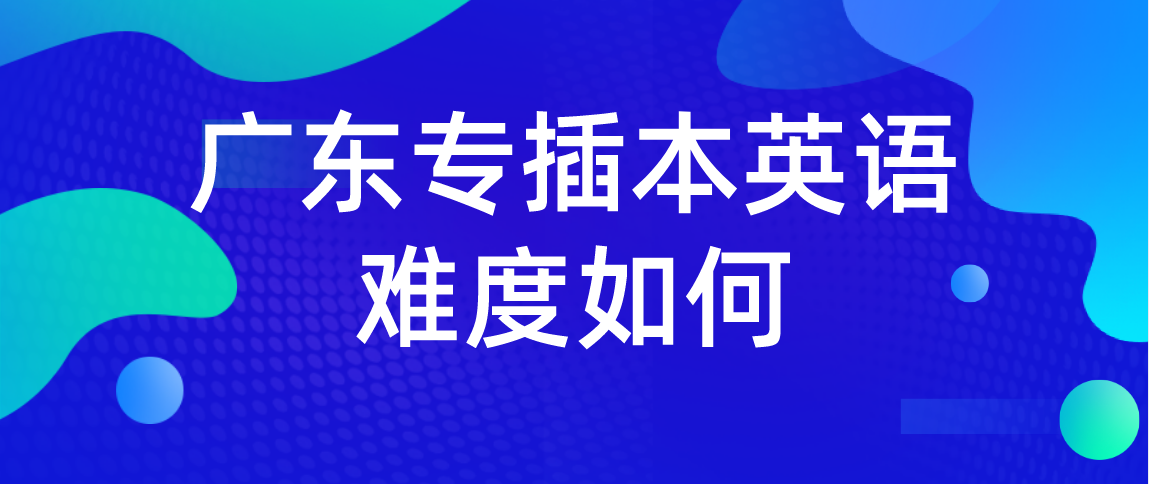 广东省普通专升本英语考试难度如何?(图1) 广东省普通专升本英语考试难度如何?