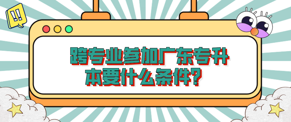 跨专业报考广东普通专升本要什么条件？(图1)