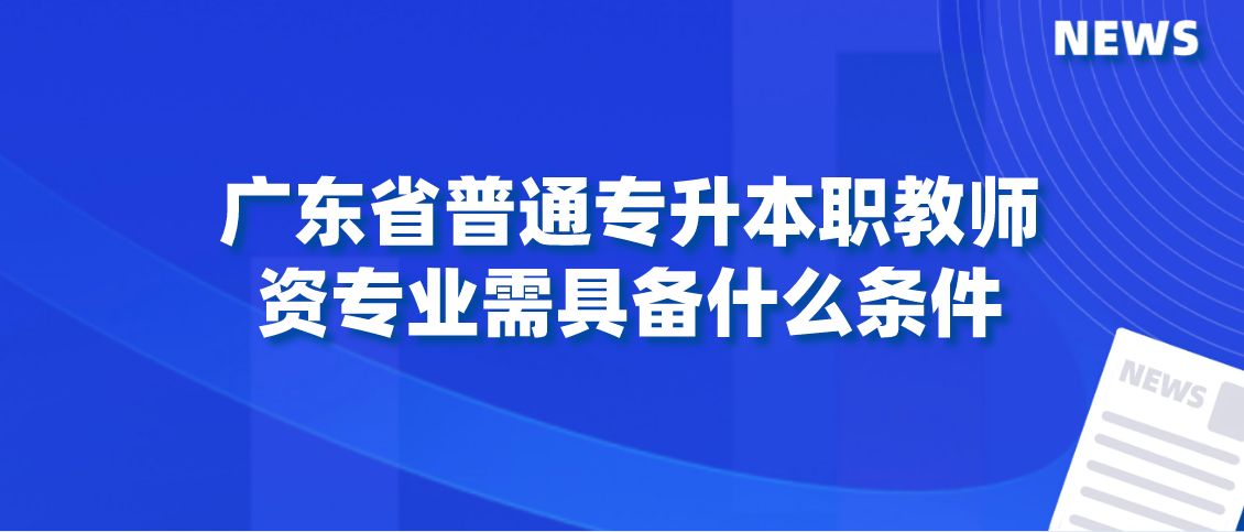 报考2022年广东省普通专升本职教师资专业需具备什么条件？(图1)