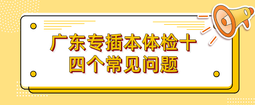 再次提醒！广东普通专升本（专插本）体检十四个常见问题，以免影响专插本最后的录取！