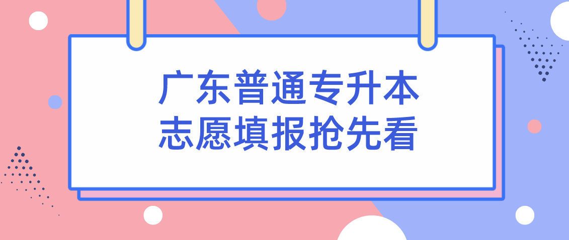 2022考生|广东普通专升本志愿填报抢先看