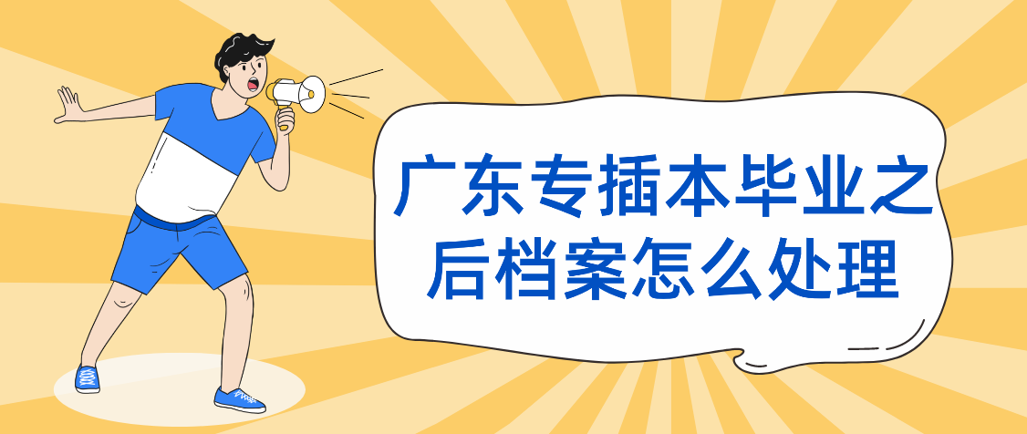 广东普通专升本（专插本）毕业之后档案怎么处理！不然可能影响你后续的入学报道！