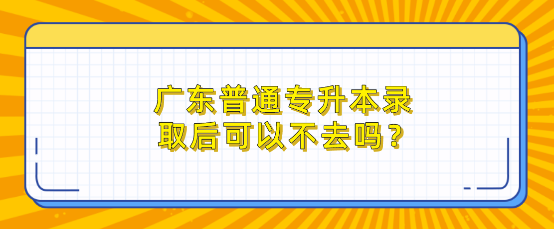 2022年广东普通专升本（专插本）录取后可以不去吗？