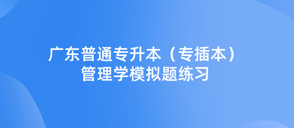 2023年广东普通专升本（专插本）管理学模拟题练习