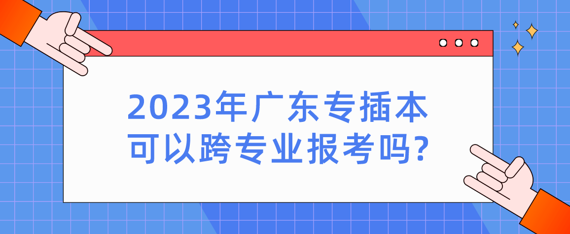 2023年广东普通专升本可以跨专业报考吗?