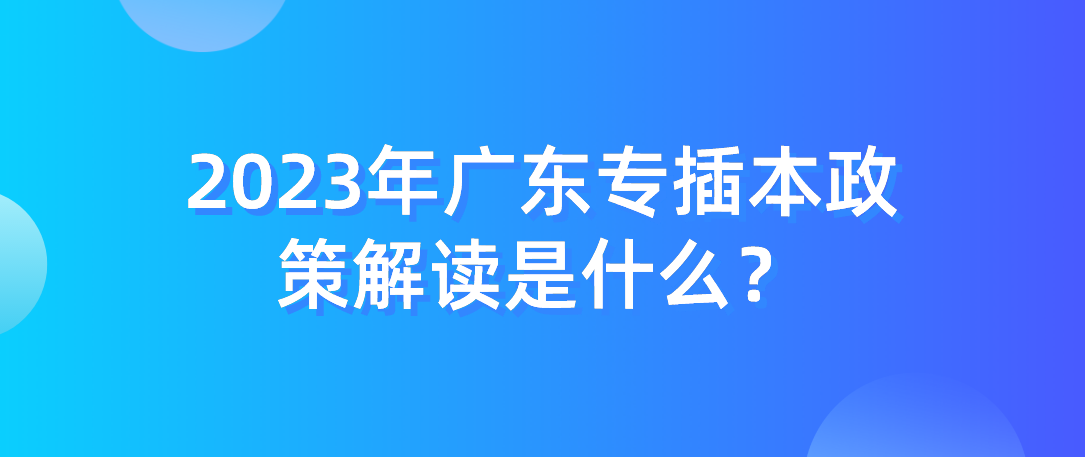 2023年广东普通专升本（专插本）政策解读是什么？