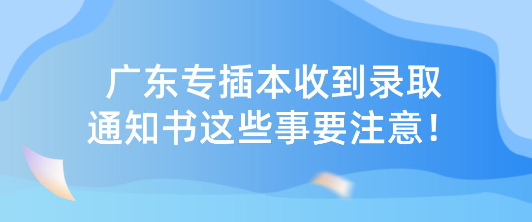 广东普通专升本（专插本）收到录取通知书这些事要注意！