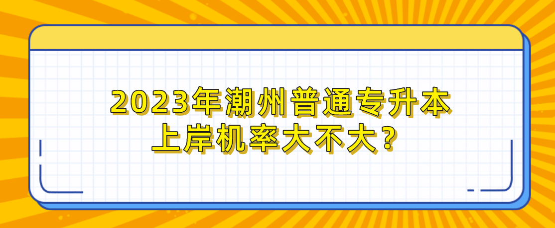 2023年潮州普通专升本上岸机率大不大？