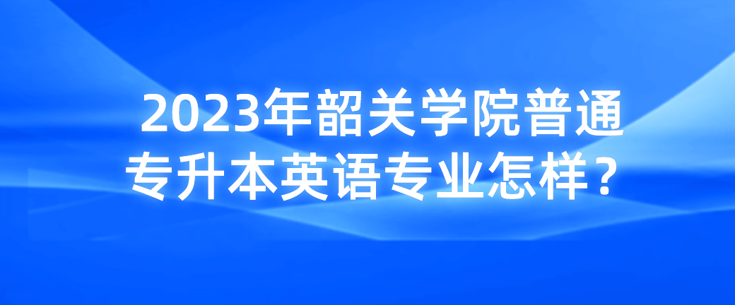 2023年韶关学院普通专升本（专插本）英语专业怎样？(图1)