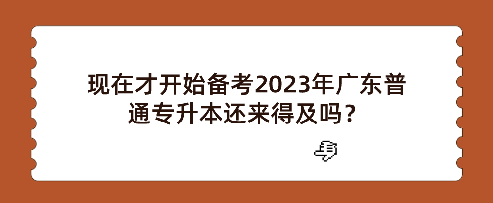 现在才开始备考2023年广东普通专升本（专插本）还来得及吗？