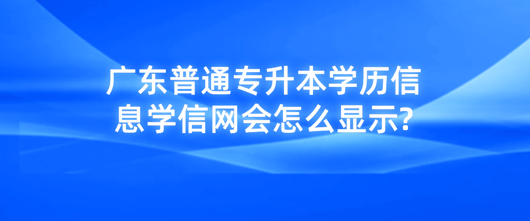 广东普通专升本（专插本）学历信息学信网会怎么显示?