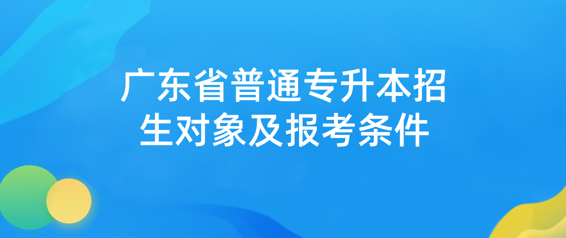    2023年广东省普通专升本（专插本）招生对象及报考条件