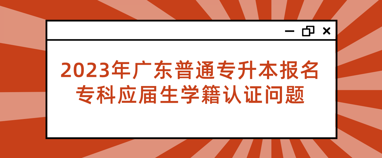 2023年广东普通专升本（专插本）报名专科应届生学籍认证问题