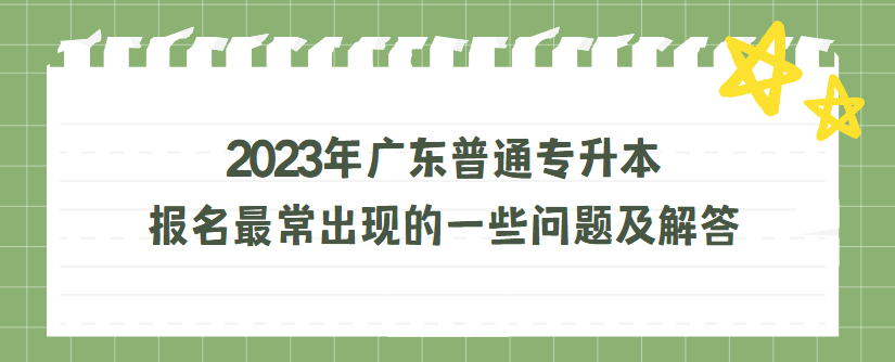 2023年广东普通专升本（专插本）报名最常出现的一些问题及解答