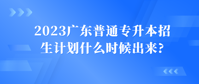 2023广东普通专升本（专插本）招生计划什么时候出来?