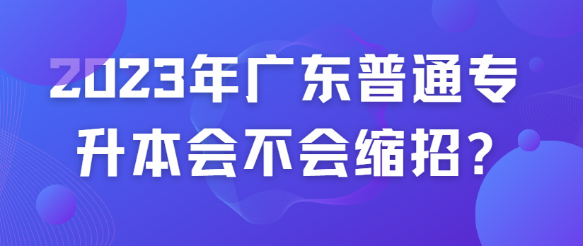 2023年广东普通专升本（专插本）会不会缩招?