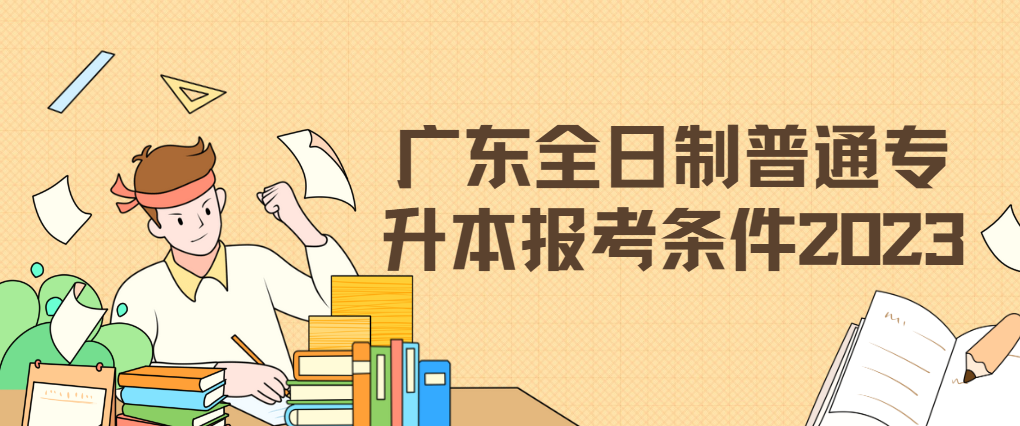 广东全日制普通专升本报考条件2023