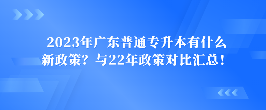 2023年广东普通专升本有什么新政策？与22年政策对比汇总！