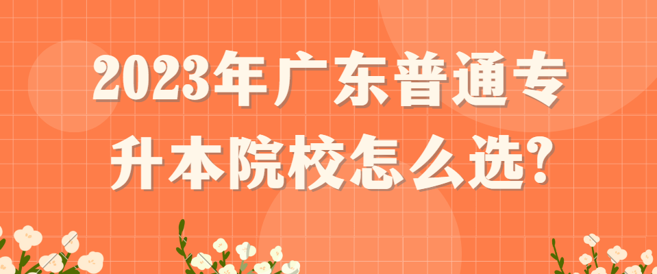 2023年广东普通专升本（专插本）院校怎么选?