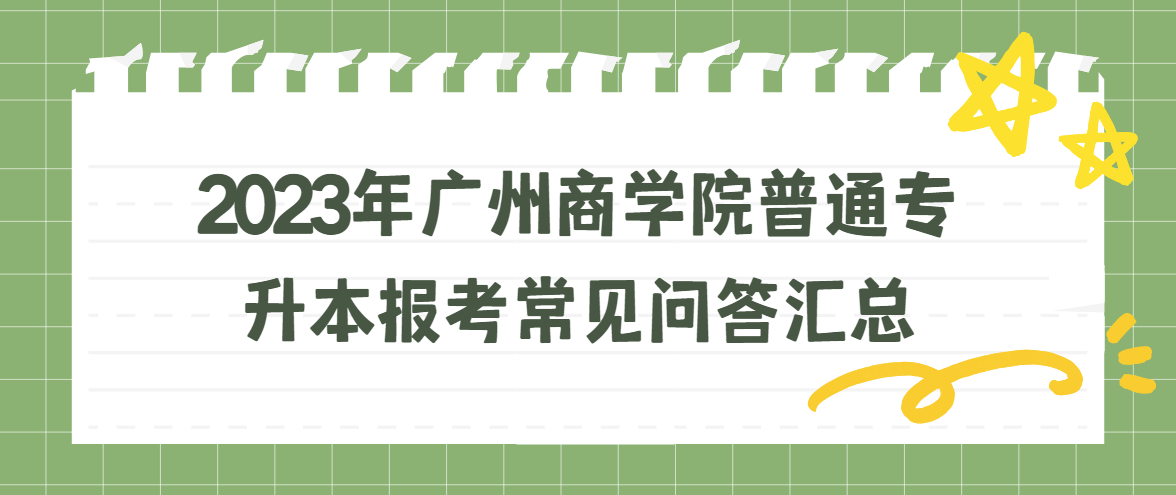 2023年广州商学院普通专升本（专插本）报考常见问答汇总