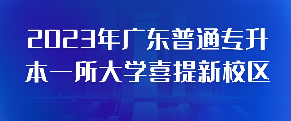 2023年广东普通专升本一所大学喜提新校区