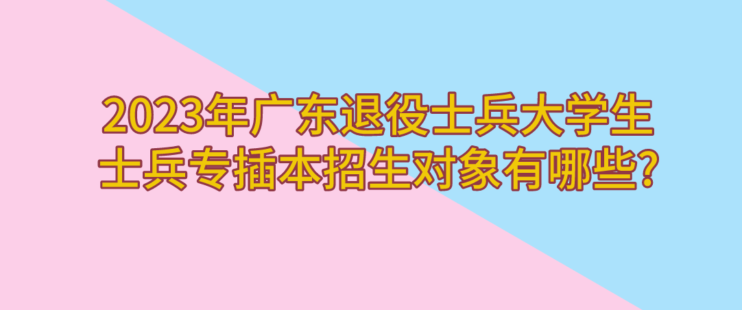         2023年广东退役士兵大学生士兵普通专升本招生对象有哪些?