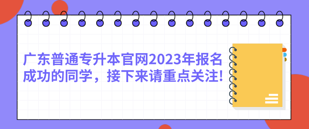 广东普通专升本官网2023年报名成功的同学，接下来请重点关注!