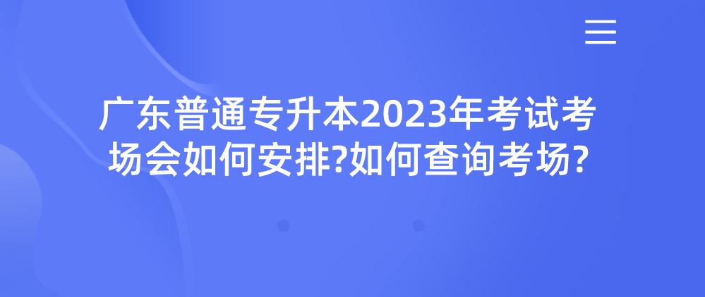 广东普通专升本2023年考试考场会如何安排?如何查询考场?
