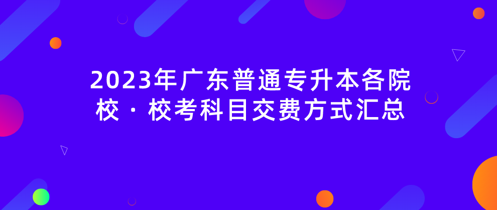 2023年广东普通专升本各院校 · 校考科目交费方式汇总（21所）