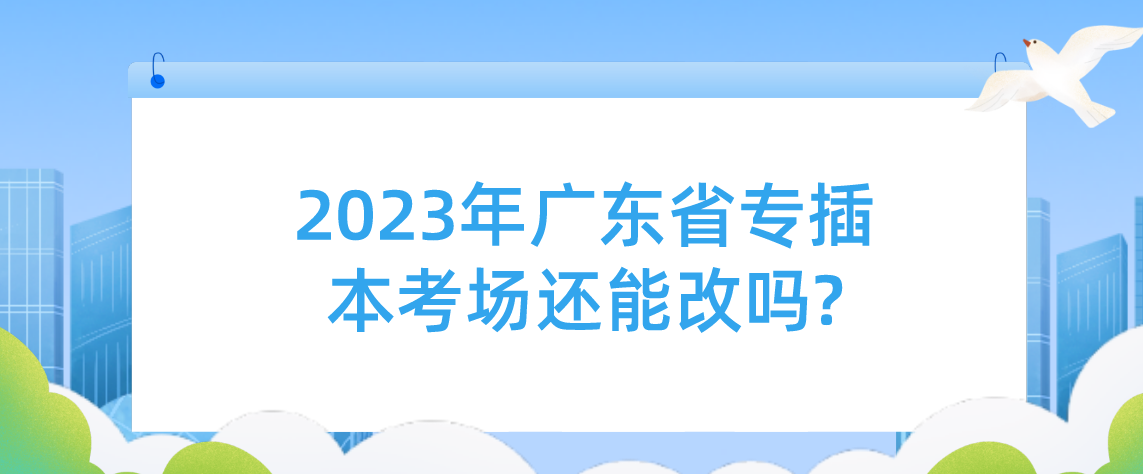 2023年广东普通专升本（专插本）考场还能改吗?