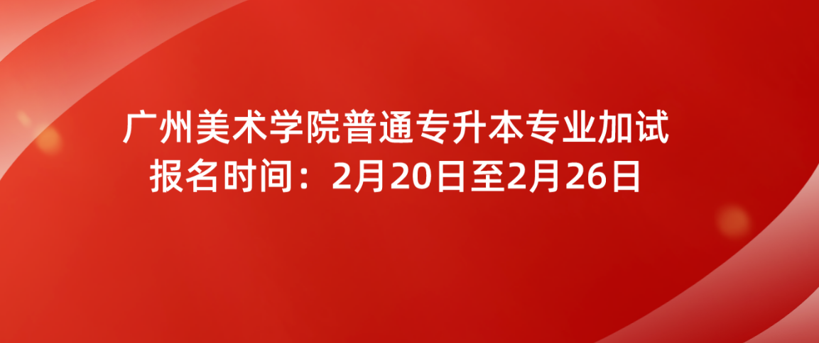 广东省广州美术学院普通专升本专业加试报名时间：2月20日至2月26日