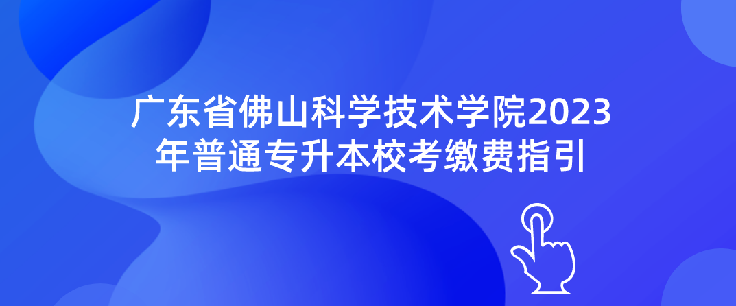 广东省佛山科学技术学院2023年普通专升本校考缴费指引 广东省佛山科学技术学院2023年普通专升本校考缴费指引