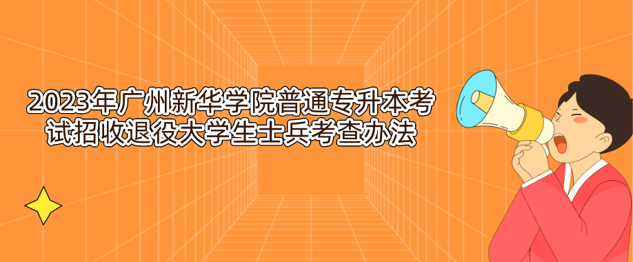 2023年广州新华学院普通专升本考试招收退役大学生士兵考查办法