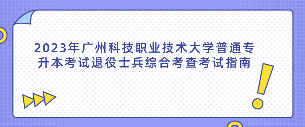 2023年广州科技职业技术大学普通专升本考试退役士兵综合考查考试指南