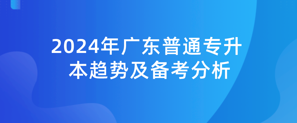 2024年广东普通专升本（专插本）趋势及备考分析