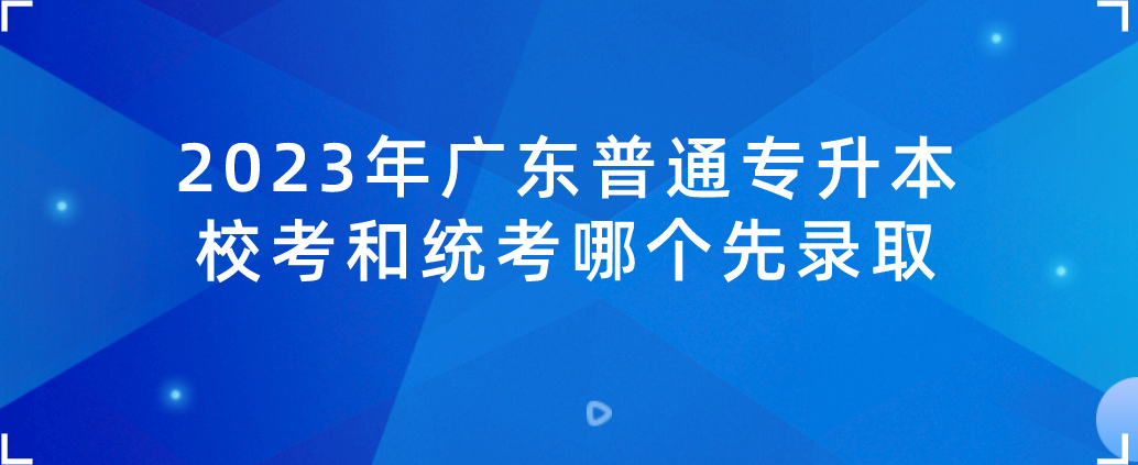 2023年广东普通专升本校考和统考哪个先录取